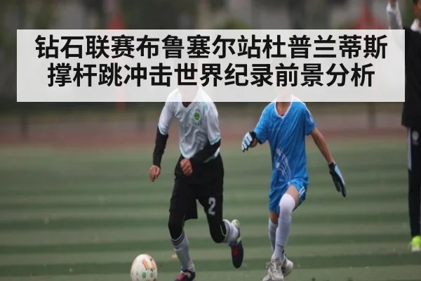 钻石联赛布鲁塞尔站杜普兰蒂斯撑杆跳冲击世界纪录前景分析