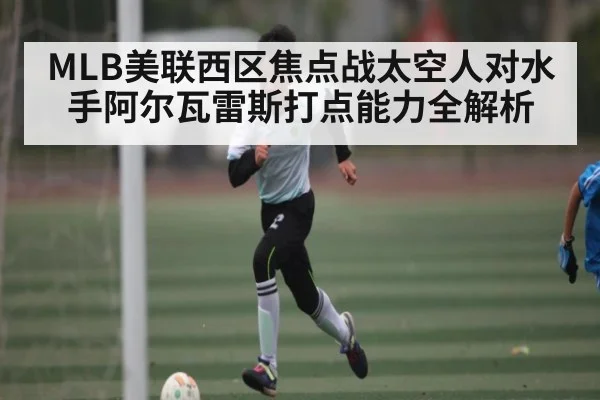 MLB美联西区焦点战太空人对水手阿尔瓦雷斯打点能力全解析