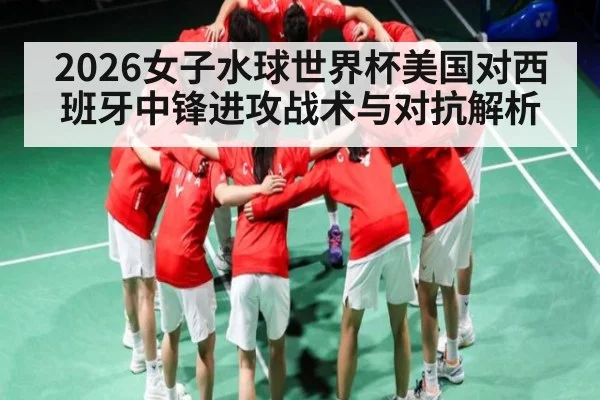 2026女子水球世界杯美国对西班牙中锋进攻战术与对抗解析
